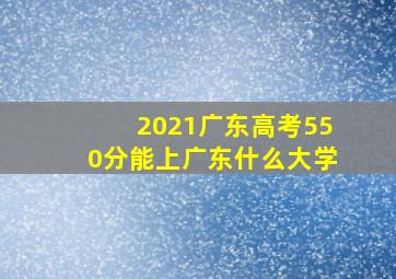 2021广东高考550分能上广东什么大学