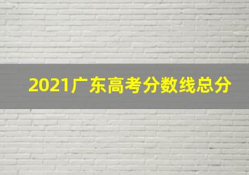 2021广东高考分数线总分