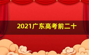 2021广东高考前二十