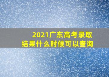 2021广东高考录取结果什么时候可以查询