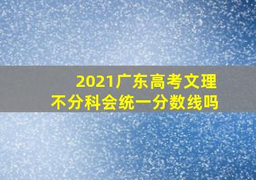 2021广东高考文理不分科会统一分数线吗