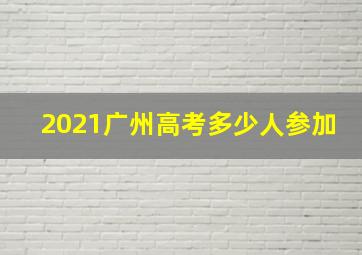 2021广州高考多少人参加