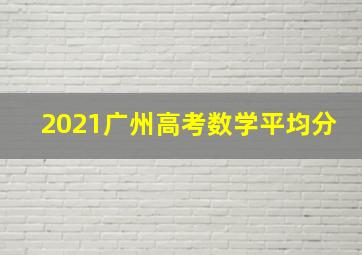 2021广州高考数学平均分