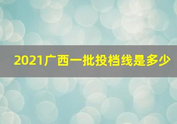 2021广西一批投档线是多少