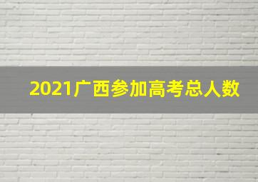 2021广西参加高考总人数