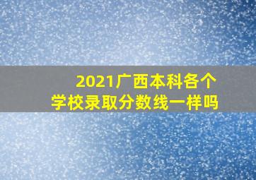 2021广西本科各个学校录取分数线一样吗