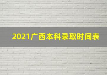 2021广西本科录取时间表