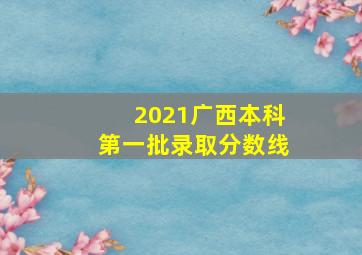 2021广西本科第一批录取分数线