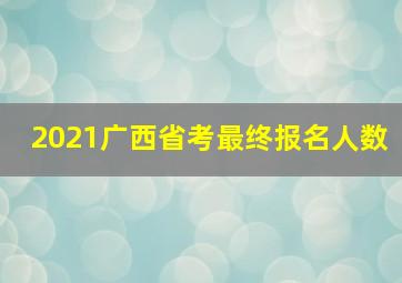 2021广西省考最终报名人数