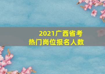 2021广西省考热门岗位报名人数