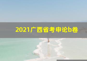 2021广西省考申论b卷