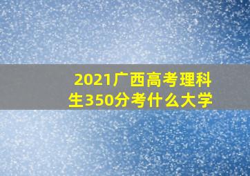 2021广西高考理科生350分考什么大学