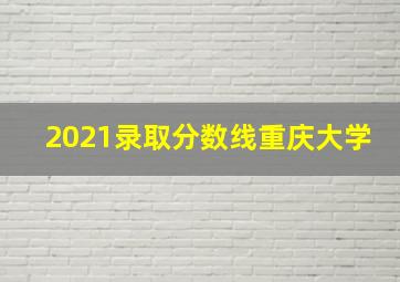 2021录取分数线重庆大学