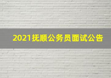 2021抚顺公务员面试公告