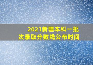 2021新疆本科一批次录取分数线公布时间