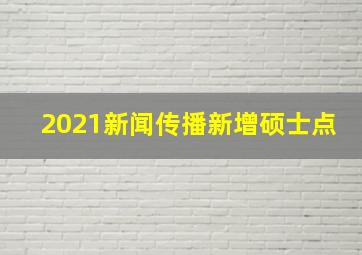 2021新闻传播新增硕士点