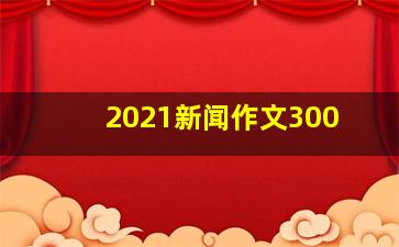 2021新闻作文300