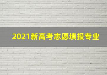 2021新高考志愿填报专业