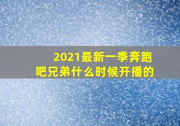 2021最新一季奔跑吧兄弟什么时候开播的