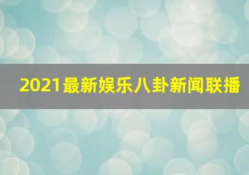 2021最新娱乐八卦新闻联播