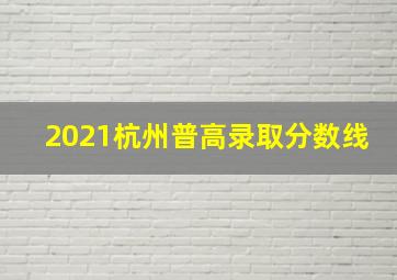 2021杭州普高录取分数线