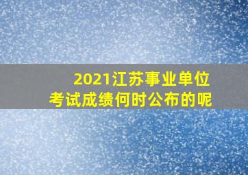 2021江苏事业单位考试成绩何时公布的呢