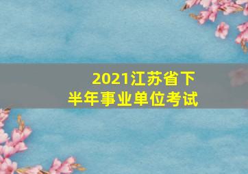 2021江苏省下半年事业单位考试