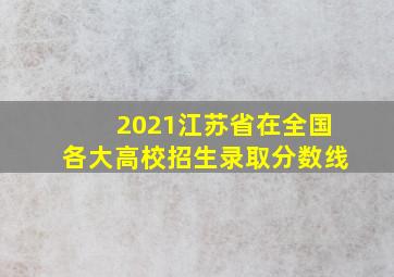 2021江苏省在全国各大高校招生录取分数线