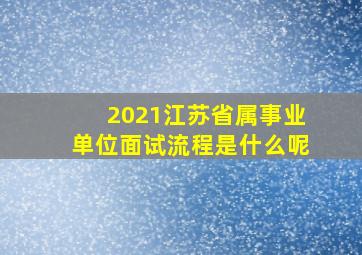 2021江苏省属事业单位面试流程是什么呢