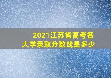 2021江苏省高考各大学录取分数线是多少