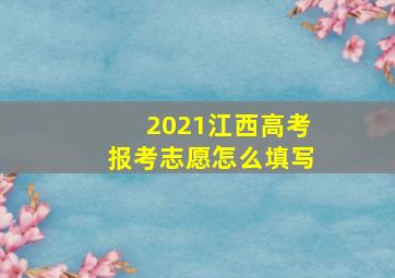 2021江西高考报考志愿怎么填写