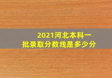 2021河北本科一批录取分数线是多少分