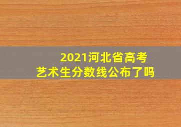 2021河北省高考艺术生分数线公布了吗