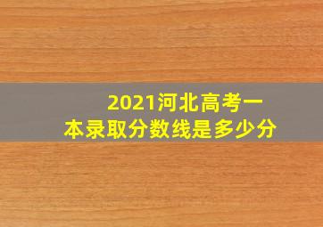 2021河北高考一本录取分数线是多少分