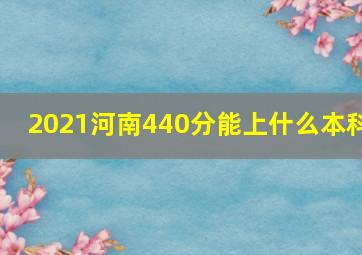 2021河南440分能上什么本科