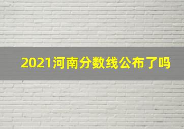 2021河南分数线公布了吗