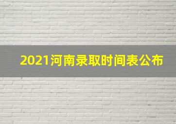 2021河南录取时间表公布