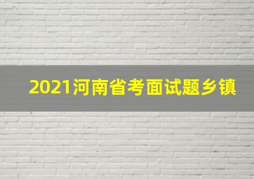 2021河南省考面试题乡镇