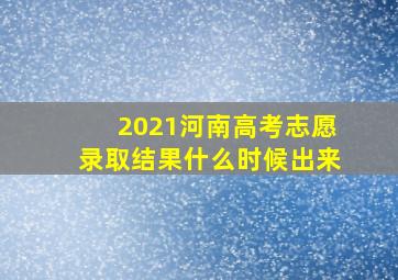 2021河南高考志愿录取结果什么时候出来