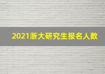 2021浙大研究生报名人数