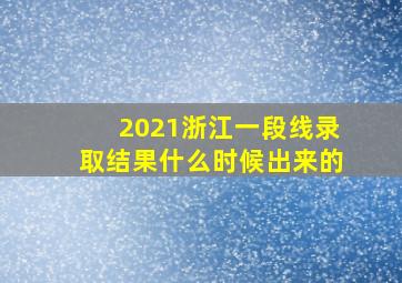 2021浙江一段线录取结果什么时候出来的