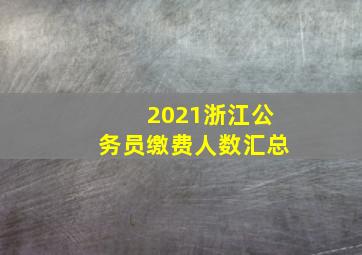 2021浙江公务员缴费人数汇总