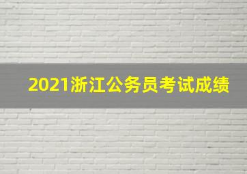 2021浙江公务员考试成绩