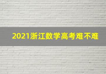 2021浙江数学高考难不难