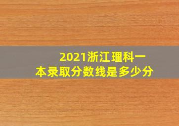 2021浙江理科一本录取分数线是多少分