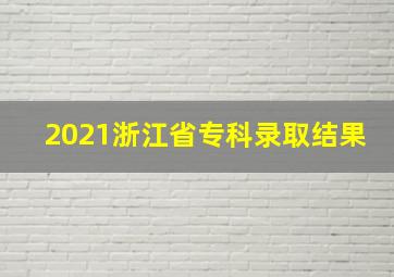 2021浙江省专科录取结果