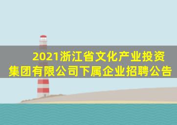 2021浙江省文化产业投资集团有限公司下属企业招聘公告