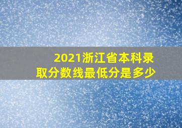 2021浙江省本科录取分数线最低分是多少