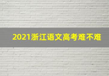 2021浙江语文高考难不难