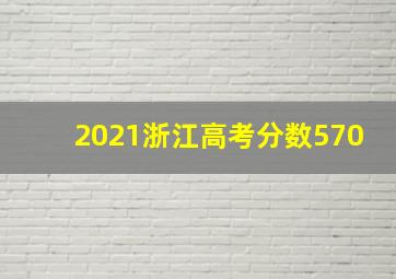 2021浙江高考分数570